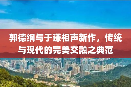 郭德綱與于謙相聲新作，傳統(tǒng)與現(xiàn)代的完美交融之典范