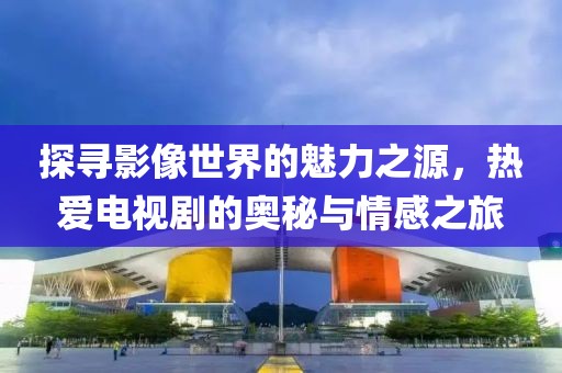 探尋影像世界的魅力之源，熱愛(ài)電視劇的奧秘與情感之旅