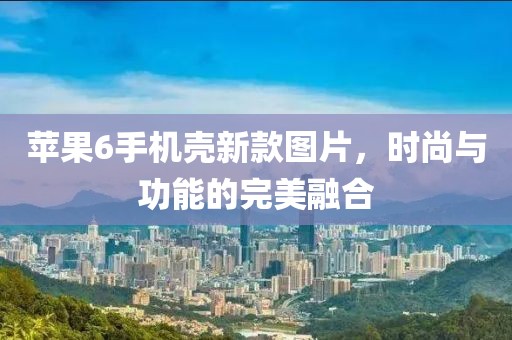 蘋果6手機殼新款圖片，時尚與功能的完美融合