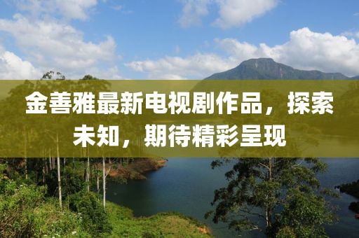 金善雅最新電視劇作品，探索未知，期待精彩呈現(xiàn)