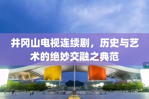 井岡山電視連續(xù)劇，歷史與藝術(shù)的絕妙交融之典范