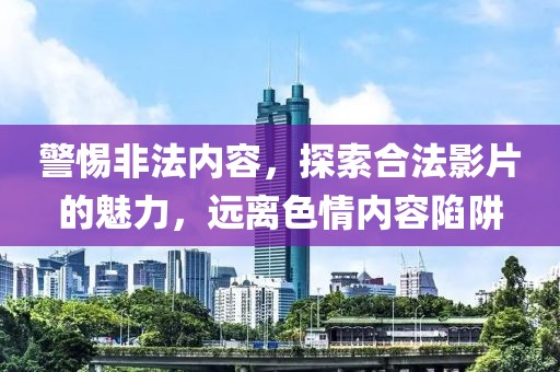 警惕非法內(nèi)容，探索合法影片的魅力，遠(yuǎn)離色情內(nèi)容陷阱