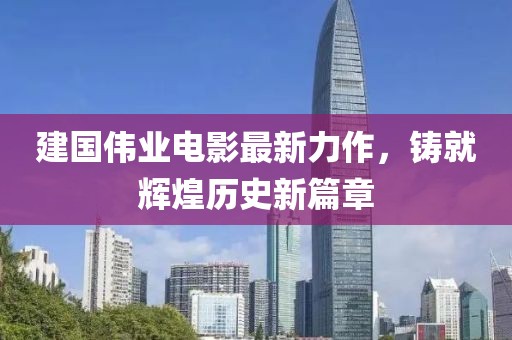 建國(guó)偉業(yè)電影最新力作，鑄就輝煌歷史新篇章