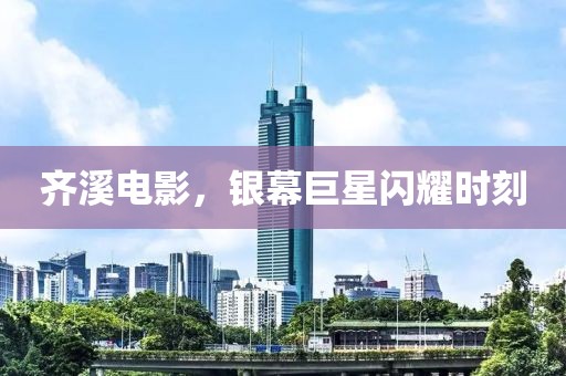 齊溪電影，銀幕巨星閃耀時(shí)刻
