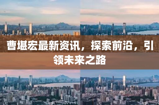 曹堪宏最新資訊，探索前沿，引領(lǐng)未來之路