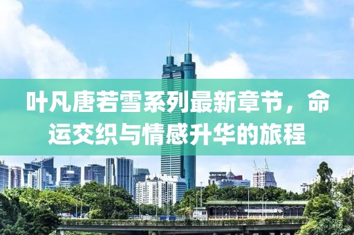 葉凡唐若雪系列最新章節(jié)，命運(yùn)交織與情感升華的旅程
