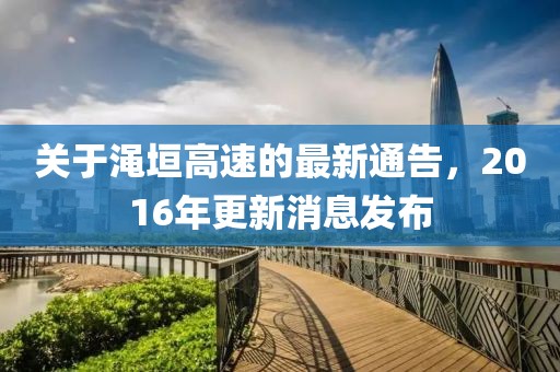 關(guān)于澠垣高速的最新通告，2016年更新消息發(fā)布