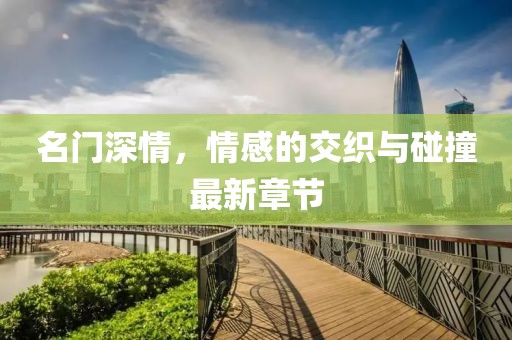 名門深情，情感的交織與碰撞最新章節(jié)