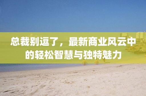 總裁別逗了，最新商業(yè)風(fēng)云中的輕松智慧與獨(dú)特魅力