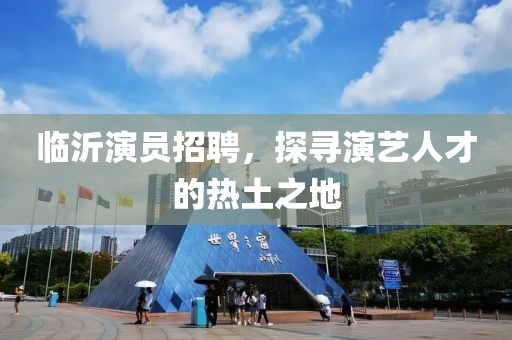 臨沂演員招聘，探尋演藝人才的熱土之地
