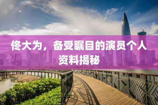 佟大為，備受矚目的演員個人資料揭秘