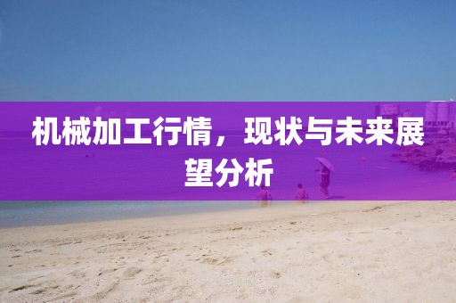 機(jī)械加工行情，現(xiàn)狀與未來(lái)展望分析