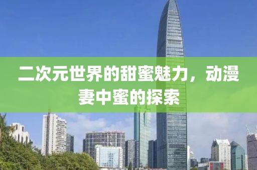 二次元世界的甜蜜魅力，動(dòng)漫妻中蜜的探索