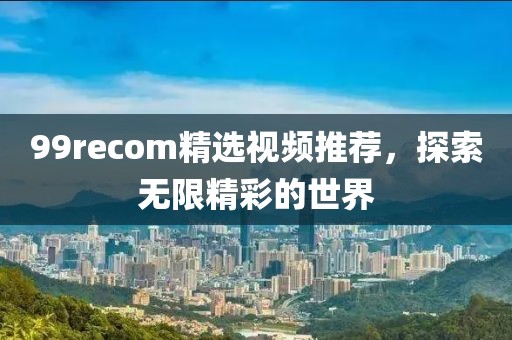 99recom精選視頻推薦，探索無限精彩的世界