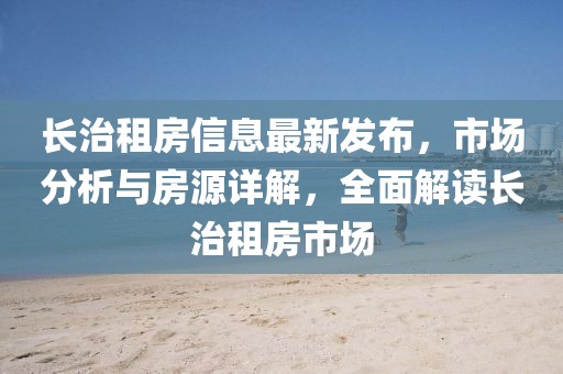 長治租房信息最新發(fā)布，市場分析與房源詳解，全面解讀長治租房市場