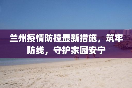 蘭州疫情防控最新措施，筑牢防線，守護家園安寧
