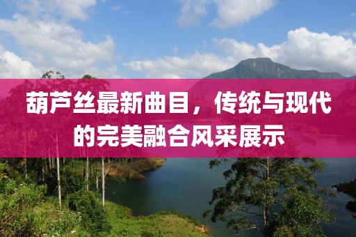 葫蘆絲最新曲目，傳統(tǒng)與現(xiàn)代的完美融合風(fēng)采展示