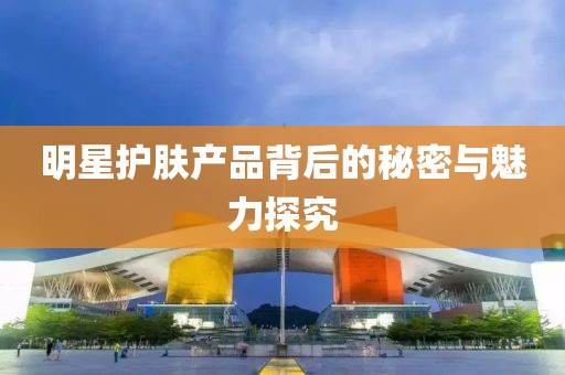 明星護(hù)膚產(chǎn)品背后的秘密與魅力探究