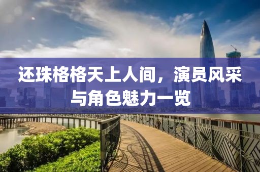 還珠格格天上人間，演員風(fēng)采與角色魅力一覽