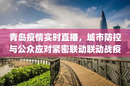 青島疫情實(shí)時(shí)直播，城市防控與公眾應(yīng)對緊密聯(lián)動(dòng)聯(lián)動(dòng)戰(zhàn)疫