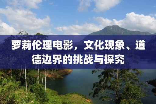 蘿莉倫理電影，文化現(xiàn)象、道德邊界的挑戰(zhàn)與探究