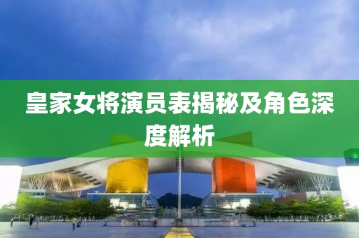 皇家女將演員表揭秘及角色深度解析
