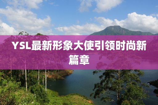 YSL最新形象大使引領(lǐng)時尚新篇章