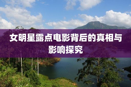 女明星露點電影背后的真相與影響探究