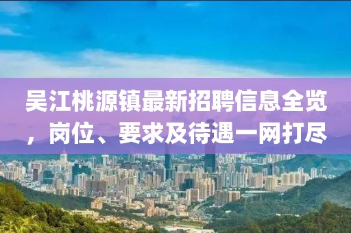 吳江桃源鎮(zhèn)最新招聘信息全覽，崗位、要求及待遇一網(wǎng)打盡