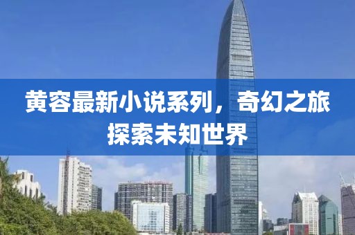 黃容最新小說系列，奇幻之旅探索未知世界