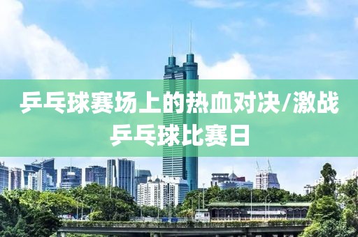 乒乓球賽場上的熱血對決/激戰(zhàn)乒乓球比賽日