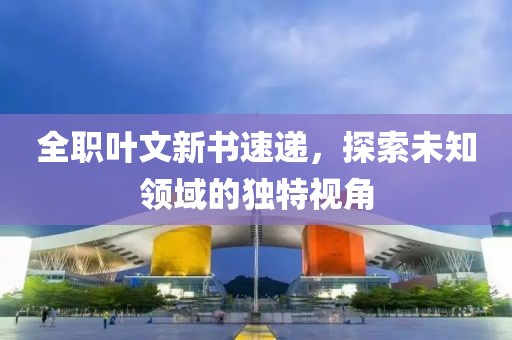 全職葉文新書(shū)速遞，探索未知領(lǐng)域的獨(dú)特視角