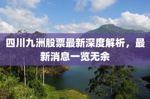 四川九洲股票最新深度解析，最新消息一覽無余