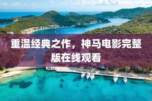 重溫經(jīng)典之作，神馬電影完整版在線(xiàn)觀看