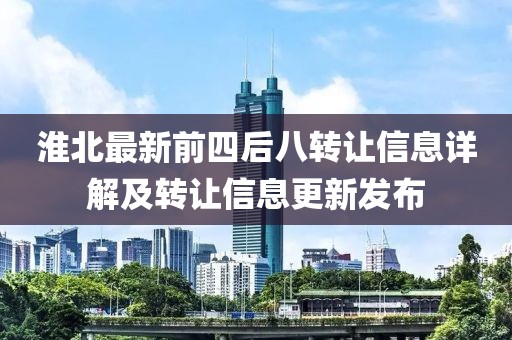 淮北最新前四后八轉(zhuǎn)讓信息詳解及轉(zhuǎn)讓信息更新發(fā)布