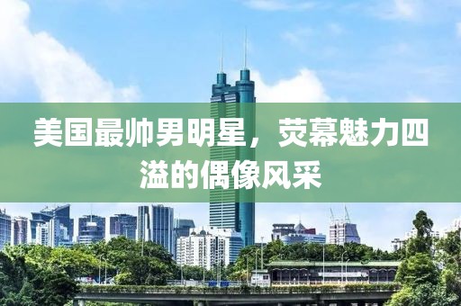 美國最帥男明星，熒幕魅力四溢的偶像風(fēng)采