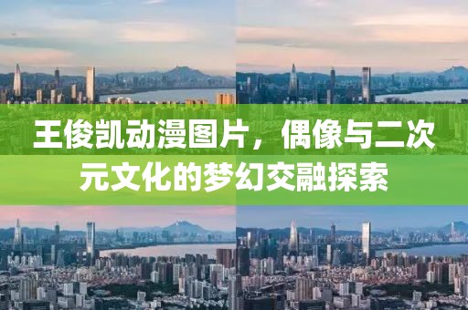 王俊凱動漫圖片，偶像與二次元文化的夢幻交融探索