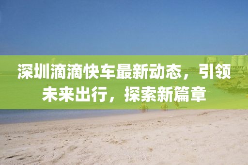 深圳滴滴快車最新動(dòng)態(tài)，引領(lǐng)未來出行，探索新篇章