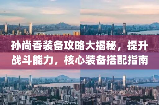 孫尚香裝備攻略大揭秘，提升戰(zhàn)斗能力，核心裝備搭配指南