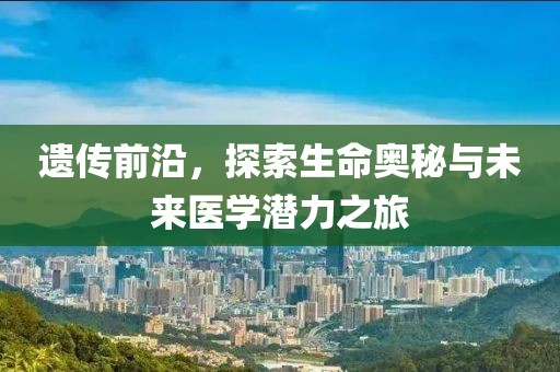 遺傳前沿，探索生命奧秘與未來醫(yī)學(xué)潛力之旅