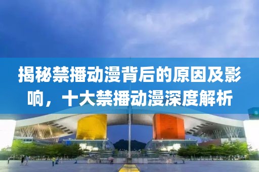 揭秘禁播動(dòng)漫背后的原因及影響，十大禁播動(dòng)漫深度解析
