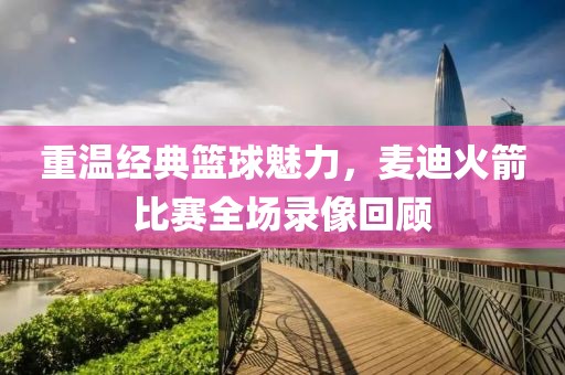 重溫經(jīng)典籃球魅力，麥迪火箭比賽全場錄像回顧