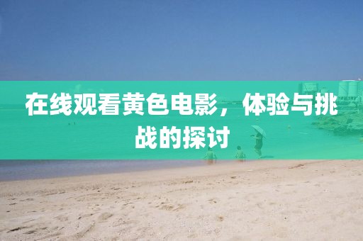 在線觀看黃色電影，體驗與挑戰(zhàn)的探討