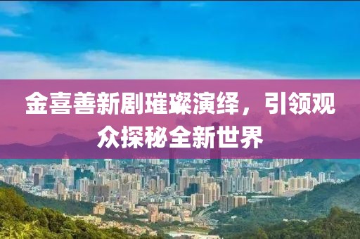 金喜善新劇璀璨演繹，引領(lǐng)觀眾探秘全新世界