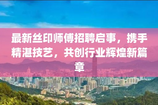 最新絲印師傅招聘啟事，攜手精湛技藝，共創(chuàng)行業(yè)輝煌新篇章