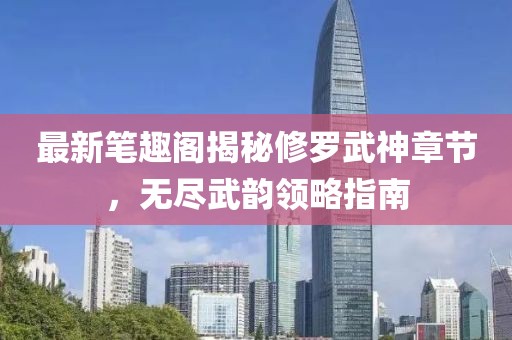 最新筆趣閣揭秘修羅武神章節(jié)，無盡武韻領略指南