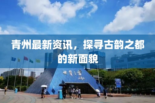 青州最新資訊，探尋古韻之都的新面貌