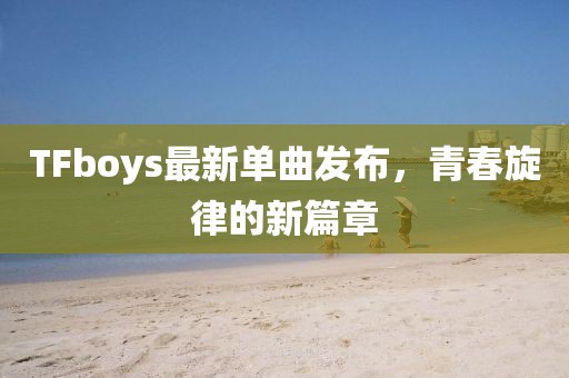TFboys最新單曲發(fā)布，青春旋律的新篇章