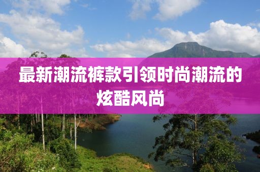 最新潮流褲款引領(lǐng)時(shí)尚潮流的炫酷風(fēng)尚