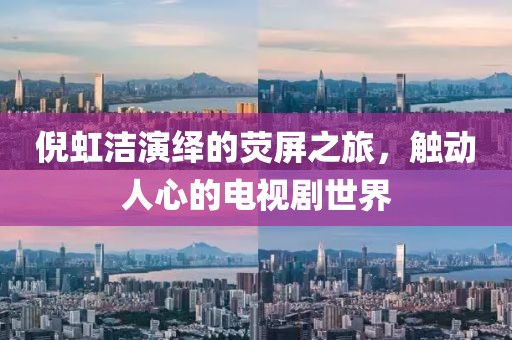倪虹潔演繹的熒屏之旅，觸動(dòng)人心的電視劇世界
